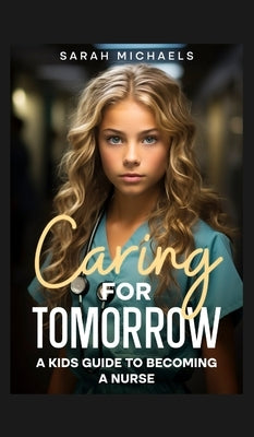 Caring for Tomorrow: A Kids Guide to Becoming a Nurse by Michaels, Sarah