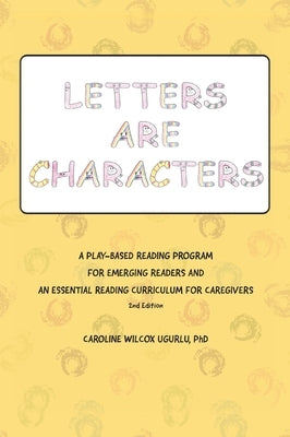 Letters are Characters: A Play-Based, Reading Program for Emerging Readers and an Essential Reading Curriculum for Caregivers by Ugurlu, Caroline Wilcox