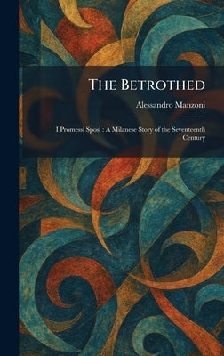 The Betrothed: I Promessi Sposi: A Milanese Story of the Seventeenth Century by Manzoni, Alessandro