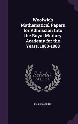 Woolwich Mathematical Papers for Admission Into the Royal Military Academy for the Years, 1880-1888 by Brooksmith, E. J.