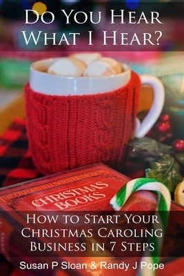 Do You Hear What I Hear?: How to Start Your Christmas Caroling Business in 7 Steps by Pope, Randy J.