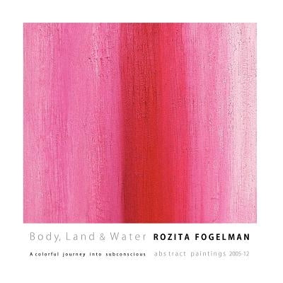 Body, Land & Water: A colorful journey into subconscious.: abstract paintings 2005-12 by Fogelman, Rozita