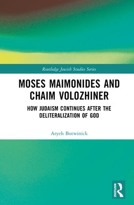 Moses Maimonides and Chaim Volozhiner: How Judaism Continues after the Deliteralization of God by Botwinick, Aryeh