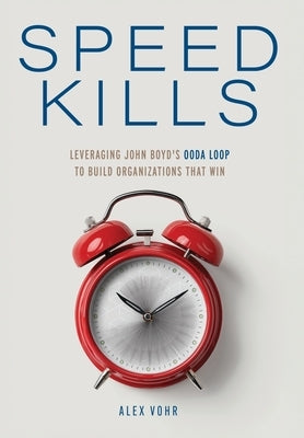 Speed Kills: Leveraging John Boyd's OODA Loop to Build Organizations That Win by Vohr, Alex