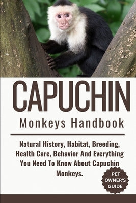 Capuchin Monkeys Handbook: Natural History, Habitat, Breeding, Health Care, Behavior And Everything You Need To Know About Capuchin Monkeys. by Eddie, Jeff