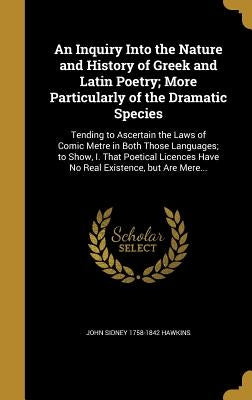 An Inquiry Into the Nature and History of Greek and Latin Poetry; More Particularly of the Dramatic Species: Tending to Ascertain the Laws of Comic Me by Hawkins, John Sidney 1758-1842