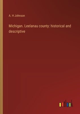 Michigan. Leelanau county: historical and descriptive by Johnson, A. H.