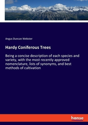 Hardy Coniferous Trees: Being a concise description of each species and variety, with the most recently approved nomenclature, lists of synonyms, and by Webster, Angus Duncan