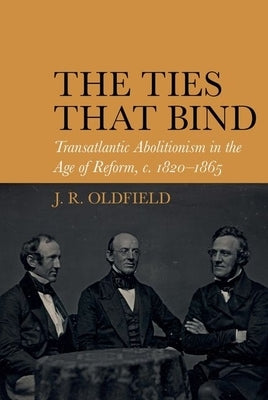 The Ties That Bind: Transatlantic Abolitionism in the Age of Reform, C. 1820-1866 by Oldfield, J. R.