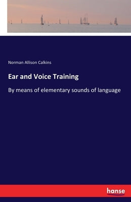 Ear and Voice Training: By means of elementary sounds of language by Calkins, Norman Allison