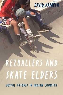 Rezballers and Skate Elders: Joyful Futures in Indian Country by Kamper, David