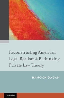 Reconstructing American Legal Realism & Rethinking Private Law Theory by Dagan, Hanoch