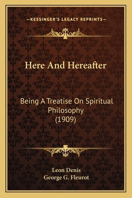 Here And Hereafter: Being A Treatise On Spiritual Philosophy (1909) by Denis, Leon