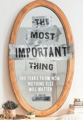The Most Important Thing: 100 Years from Now Nothing Else Will Matter by Clay, G. Boyce