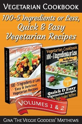 Vegetarian Cookbook: 100 - 5 Ingredients or Less, Quick & Easy Vegetarian Recipes (Volumes 1 & 2): Vegetarian Cookbook by Matthews, Gina "the Veggie Goddess"