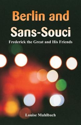 Berlin and Sans-Souci: Frederick the Great and His Friends by Muhlbach, Louise
