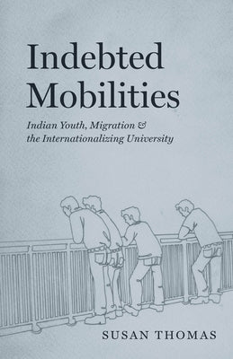 Indebted Mobilities: Indian Youth, Migration, and the Internationalizing University by Thomas, Susan