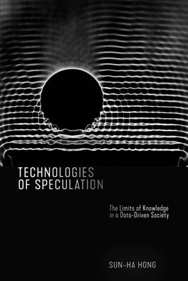 Technologies of Speculation: The Limits of Knowledge in a Data-Driven Society by Hong, Sun-Ha
