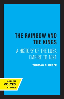 The Rainbow and the Kings: A History of the Luba Empire to 1891 by Reefe, Thomas Q.
