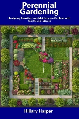 Perennial Gardening: Designing Beautiful, Low-Maintenance Gardens with Year-Round Interest by Harper, Hillary