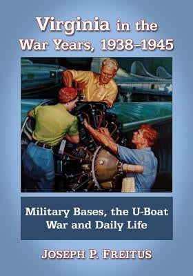 Virginia in the War Years, 1938-1945: Military Bases, the U-Boat War and Daily Life by Freitus, Joseph P.