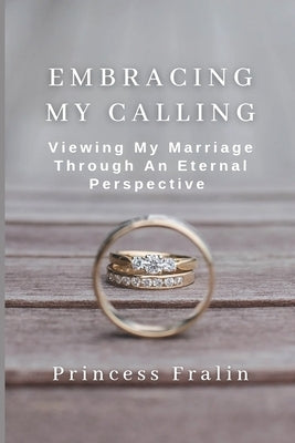Embracing My Calling: Viewing My Marriage Through An Eternal Perspective by Fralin, Princess