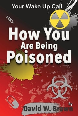 How You Are Being Poisoned: Your Wake Up Call by Brown, David W.