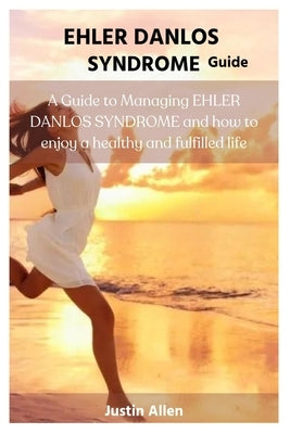 Ehler Danlos Syndrome Guide: A Guide to Managing EHLER DANLOS SYNDROME and how to enjoy a healthy and fulfilled life by Allen, Justin