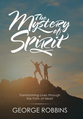 The Mystery of Spirit: Transforming Lives Through the Path of Heart by Robbins, George