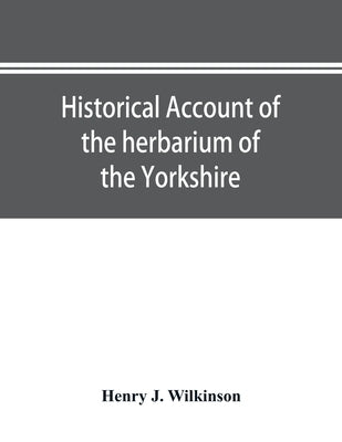 Historical account of the herbarium of the Yorkshire Philosophical Society and the contributors thereto by J. Wilkinson, Henry