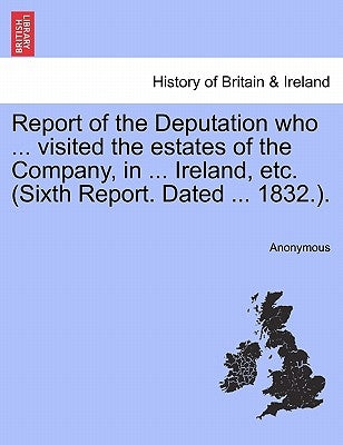 Report of the Deputation Who ... Visited the Estates of the Company, in ... Ireland, Etc. (Sixth Report. Dated ... 1832.). by Anonymous