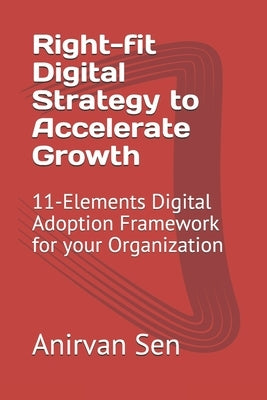 Right-fit Digital Strategy to Accelerate Growth: 11-Elements Digital Adoption Framework for your Organization by Sen, Devyani