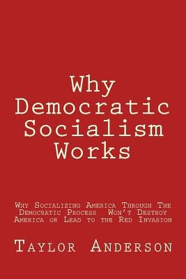 Why Democratic Socialism Works: Why Socializing America Through the Democratic Process Won by Anderson, Taylor