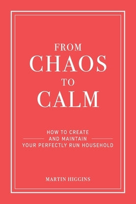From Chaos to Calm: How to create and maintain a perfectly run household by Higgins, Martin