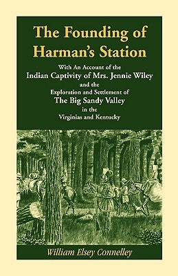 The Founding of Harman's Station With An Account of the Indian Captivity of Mrs. Jennie Wiley: and the Exploration and Settlement of The Big Sandy Val by Connelley, William Elsey