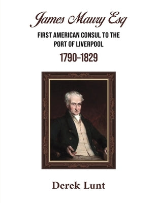 James Maury Esq First American Consul to the Port of Liverpool 1790-1829 by Lunt, Derek