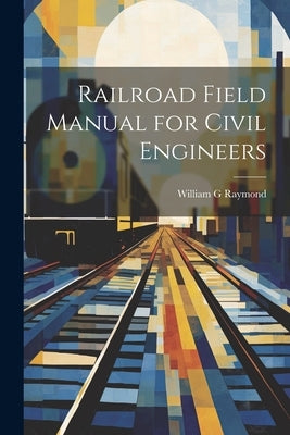 Railroad Field Manual for Civil Engineers by Raymond, William G.