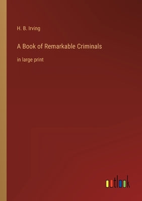 A Book of Remarkable Criminals: in large print by Irving, H. B.
