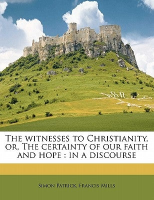 The witnesses to Christianity, or, The certainty of our faith and hope: in a discourse Volume 2 by Patrick, Simon