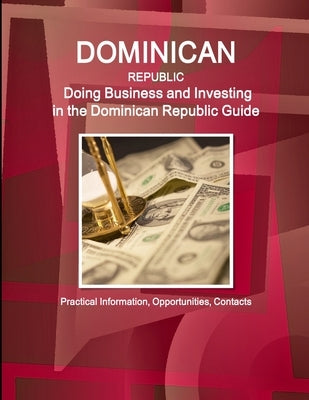 Dominican Republic: Doing Business and Investing in the Dominican Republic Guide - Practical Information, Opportunities, Contacts by Ibp, Inc