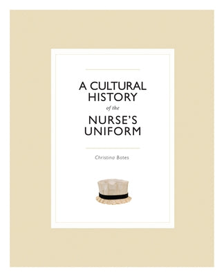 A Cultural History of the Nurse's Uniform by Bates, Christina