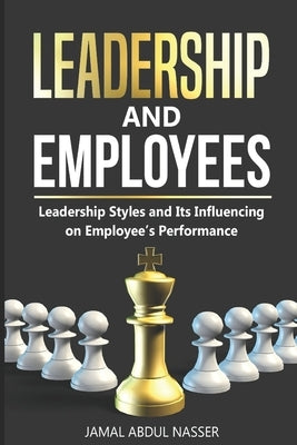 Leadership & Employees: Leadership Styles and Its Influencing on Employee's Perfromance by Abdul Nasser, Jamal