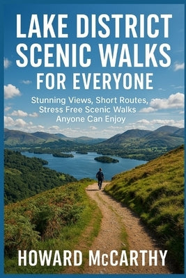 Lake District Scenic Walks for Everyone: Stunning Views, Short Routes, and Stress Free Scenic Walks Anyone Can Enjoy by McCarthy, Howard
