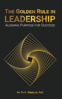 The Golden Rule in Leadership: Aligning Purpose for Success by Wenglar, Ty H.