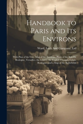 Handbook to Paris and its Environs: With Plan of the City, map of the Environs, Plans of the Bois de Boulogne, Versailles, the Lourve, the English Cha by Ward, Lock and Company Ltd