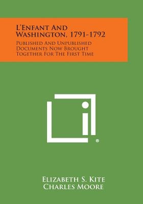L'Enfant and Washington, 1791-1792: Published and Unpublished Documents Now Brought Together for the First Time by Kite, Elizabeth S.