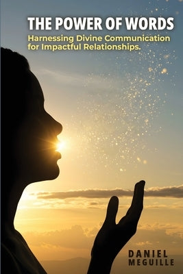 The Power of Words: Harnessing Divine Communication for Impactful Relationships by Meguille, Daniel