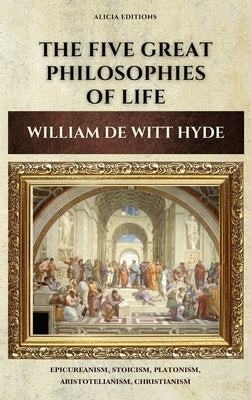 The Five Great Philosophies of Life: Epicureanism, Stoicism, Platonism, Aristotelianism, Christianism by Witt Hyde, William de