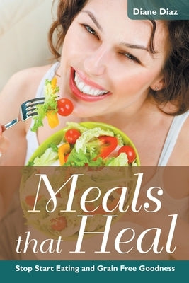 Meals that Heal: Stop Start Eating and Grain Free Goodness by Diaz, Diane