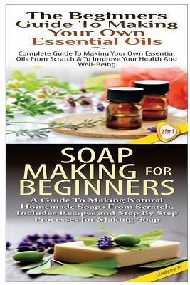The Beginners Guide to Making Your Own Essential Oils & Soap Making For Beginners by P, Lindsey
